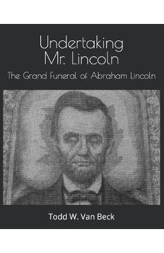 Coperta cărții 'Undertaking Mr. Lincoln: The Grand Funeral of Abraham Lincoln - Todd W. Van Beck'