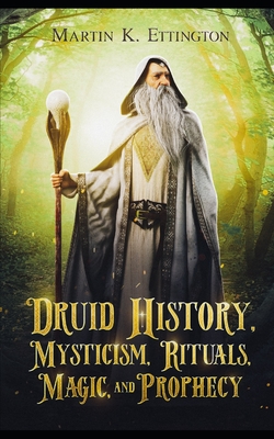 Druid History, Mysticism, Rituals, Magic, and Prophecy - Martin K. Ettington