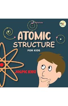 Poza produsului Atomic Structure for Kids: An Illustrated Science Book for Kids about Structure of Atoms - Jolpic Kidz