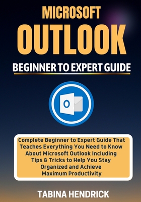 Microsoft Outlook 2022: Complete Beginner to Expert Guide That Teaches Everything You Need to Know About Microsoft Outlook Including Tips & Tr - Tabina Hendrick