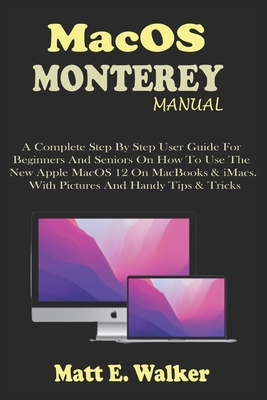 MacOS MONTEREY MANUAL: A Complete Step By Step User Guide For Beginners And Seniors On How To Use The New Apple MacOS 12 On MacBooks & iMacs. - Matt E. Walker
