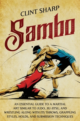 Sambo: An Essential Guide to a Martial Art Similar to Judo, Jiu-Jitsu, and Wrestling along with Its Throws, Grappling Styles, - Clint Sharp