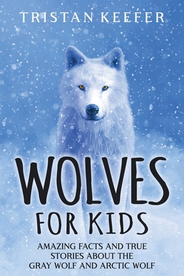 Wolves for Kids: Amazing Facts and True Stories about the Gray Wolf and Arctic Wolf - Tristan Keefer