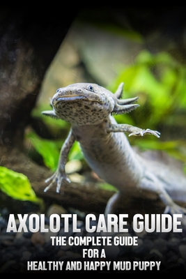 Axolotl care guide: The complete guide for a healthy and happy mud puppy - Wishwas Singh