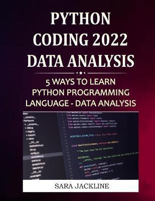 Python Coding 2022: Data Analysis: 5 Ways To Learn Python Programming Language - Data Analysis - Sara Jackline