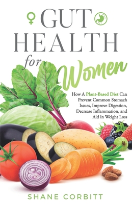 Gut Health for Women: How a Plant-Based Diet Can Prevent Common Stomach Issues, Improve Digestion, Decrease Inflammation, and Aid in Weight - Shane Corbitt