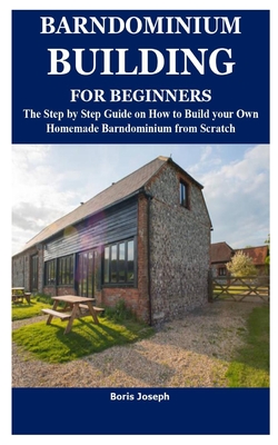Barndominium Building for Beginners: The Step by Step Guide on How to Build your Own Homemade Barndominium from Scratch - Boris Joseph