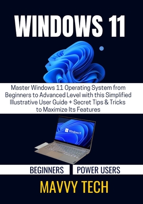 Windows 11 for Beginners & Power Users: Master Windows 11 Operating System from Beginners to Advanced Level with this Simplified Illustrative User Gui - Mavvy Tech