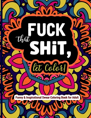 Fuck That Shit, Let Color: Funny and Inspirational Swear Coloring Book for Adult: Stress Relief Swear Word for your Coloring Pleasure. - Steve Wood