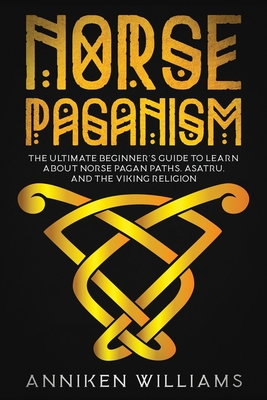 Norse Paganism: The Ultimate Beginner's Guide to Learn about Norse Pagan Paths, Asatru, and the Viking Religion - Anniken Williams
