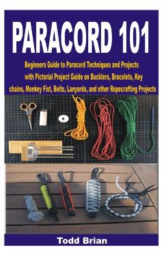 Paracord 101: Beginners Guide to Paracord Techniques and Projects with Pictorial Project Guide on Bucklers, Bracelets, Keychains, Mo - Todd Brian