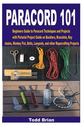 Paracord 101: Beginners Guide to Paracord Techniques and Projects with Pictorial Project Guide on Bucklers, Bracelets, Keychains, Mo - Todd Brian