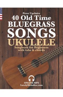 40 Old Time Bluegrass Songs - Ukulele Songbook for Beginners with Tabs and Chords - Peter Upclaire