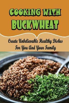 Cooking With Buckwheat: Create Unbelievable Healthy Dishes For You And Your Family - Shannon Gentes