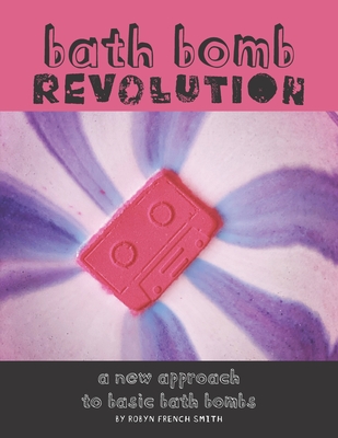Bath Bomb Revolution: A New Approach To Basic Bath Bombs - Robyn French Smith