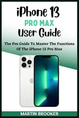 iPhone 13 Pro Max User Guide: Learn All You Need To Know About The iPhone 13 Pro Max With Easy Step By Step Instructions - Martin Brooker