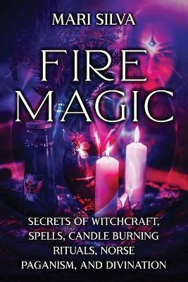 Fire Magic: Secrets of Witchcraft, Spells, Candle Burning Rituals, Norse Paganism, and Divination - Mari Silva