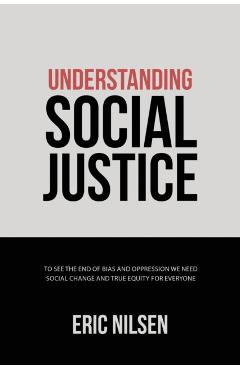 Understanding Social Justice: To See the End of Bias and Oppression We Need Social Change and True Equity for Everyone - Eric Nilsen