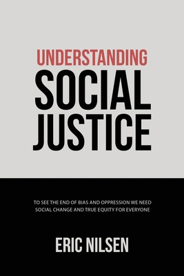 Understanding Social Justice: To See the End of Bias and Oppression We Need Social Change and True Equity for Everyone - Eric Nilsen