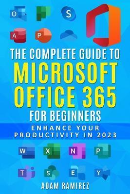 The Complete Guide to Microsoft Office 365 for Beginners: Enhance Your Productivity in 2023 - Ramirez Adam
