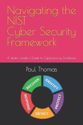 Navigating the NIST Cyber Security Framework: A Senior Leader's Guide to Cybersecurity Excellence - Paul Tyrone Thomas