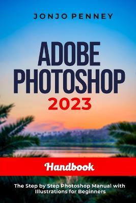 Adobe Photoshop 2023 Handbook: The Step by Step Photoshop Manual with Illustrations for Beginners - Jonjo Penney