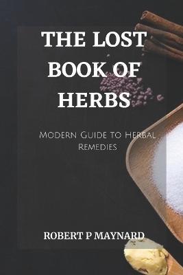 The Lost Book of Herbs: A Modern Guide to Herbal Remedies - Robert P. Maynard