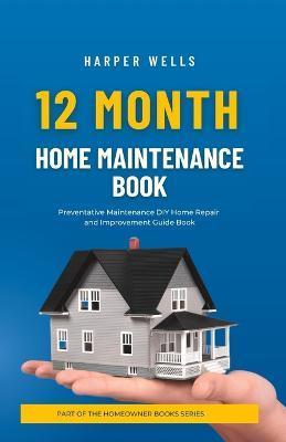 12 Month Home Maintenance Book: Preventative Maintenance DIY Home Repair and Improvement Guide Book - Harper Wells