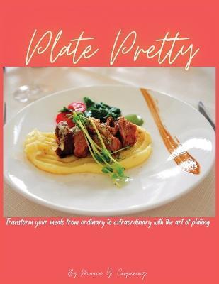 Plate Pretty: Transform your meals from ordinary to extraordinary with the art of plating - Monica Y. Corpening