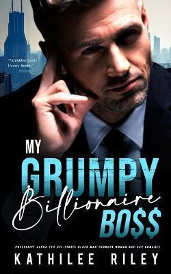 My Grumpy Billionaire Boss: Possessive Alpha CEO: Off-Limits Older Man Younger Woman Age-Gap Romance - Kathilee Riley