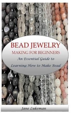 Bead Jewelry Making for Beginners: An Essential Guide to Learning How to Make Bead Jewelry - Jane Lukeman
