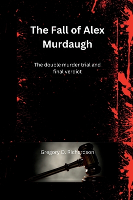 The Fall of Alex Murdaugh: The double murder trial and final verdict - Gregory D. Richardson