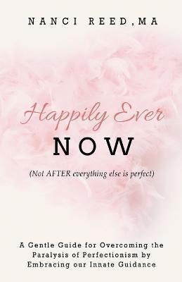 Happily Ever NOW: (Not AFTER everything else is perfect) - Nanci Reed