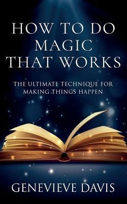 How to Do Magic That Works: The Ultimate Technique for Making Things Happen - Genevieve Davis