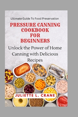 Pressure Canning Cookbook for Beginners: Unlock the Power of Home Canning with Delicious Recipes - Juliette L. Crane