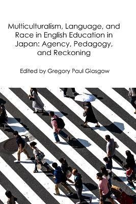 Multiculturalism, Language, and Race in English Education in Japan: Agency, Pedagogy, and Reckoning - Gregory Paul Glasgow