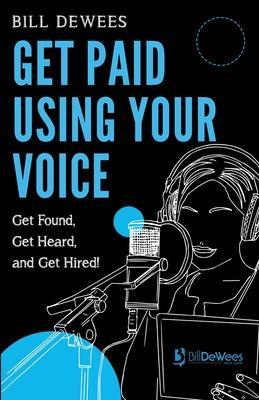 Get Paid Using Your Voice: Get Found, Get Heard, and Get Hired! - Bill Dewees