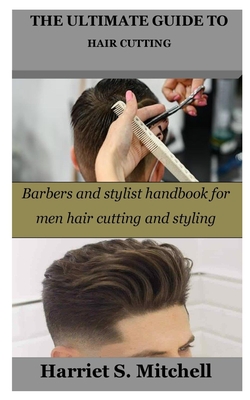 The Ultimate Guide to Hair Cutting: Barbers and stylist handbook for men hair cutting and styling - Harriet S. Mitchell