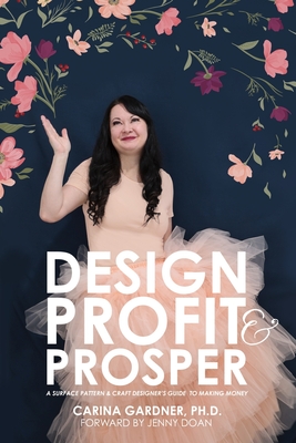 Design Profit & Prosper: A Surface Pattern and Craft Designer's Guide to Making Money - Carina Gardner