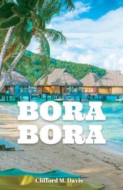 Poza produsului Bora Bora: The Ultimate Travel Guide To The Most Beautiful Island On Earth - Clifford M. Davis
