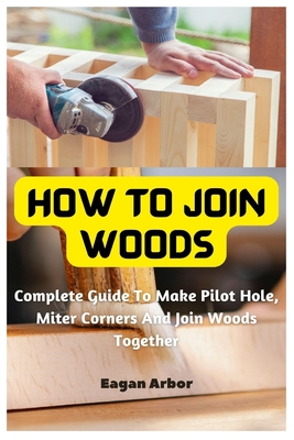 Coperta cărții 'How To Join Woods: Complete Guide To Make Pilot Hole, Miter Corners And Join Woods Together - Eagan Arbor'