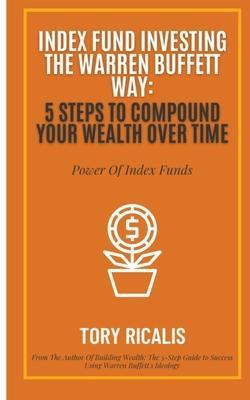 Index Fund Investing the Warren Buffett Way: 5 Steps to Compound Your Wealth Over Time - C. G