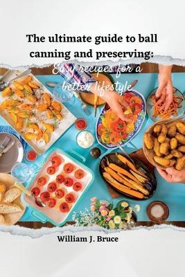 The Ultimate Guide to Ball Canning and Preserving: Easy Recipes for a Better Lifestyle - William J. Bruce