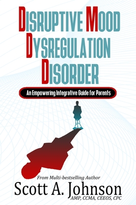 Disruptive Mood Dysregulation Disorder: An Empowering Integrative Guide for Parents - Scott A. Johnson