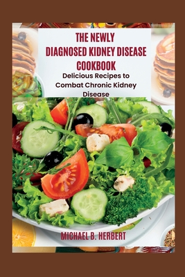 The Newly Diagnosed Kidney Disease Cookbook: Delicious Recipes to Combat Chronic Kidney Disease - Michael B. Herbert