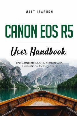 Canon EOS R5 User Handbook: The Complete EOS R5 Manual with Illustrations for Beginners - Walt Leaburn