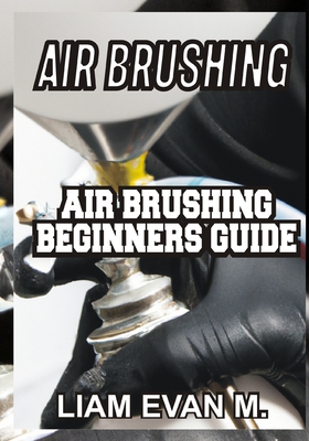 Air Brushing: Air Brushing Beginners Guide - Liam Evan M.