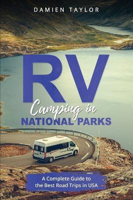 RV Camping in National Parks: A Complete Guide to the Best Road Trips in USA - Damien Taylor