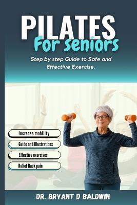 Pilates for seniors: Step by Step Guide to Safe and Effective Exercise - Bryant D. Baldwin