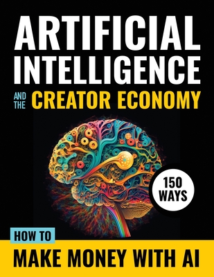 Artificial Intelligence and the Creator Economy: How to Make Money with AI - 150 Ways - Ai Revolution Press